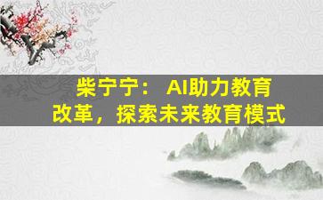 柴宁宁： AI助力教育改革，探索未来教育模式